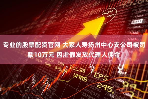 专业的股票配资官网 大家人寿扬州中心支公司被罚款10万元 因虚假发放代理人佣金