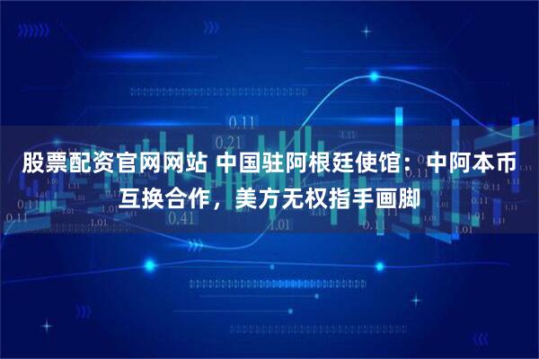 股票配资官网网站 中国驻阿根廷使馆：中阿本币互换合作，美方无权指手画脚