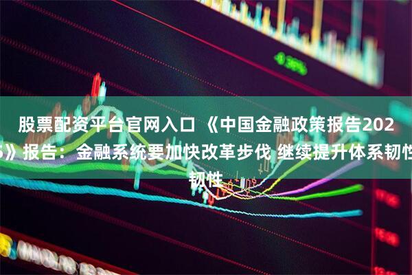 股票配资平台官网入口 《中国金融政策报告2025》报告：金融系统要加快改革步伐 继续提升体系韧性