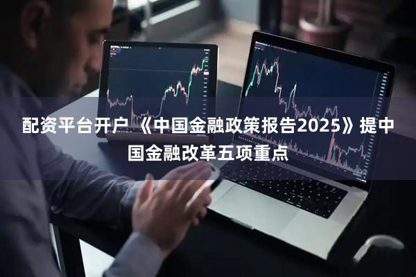 配资平台开户 《中国金融政策报告2025》提中国金融改革五项重点