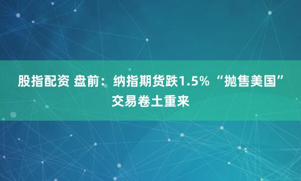 股指配资 盘前：纳指期货跌1.5% “抛售美国”交易卷土重来