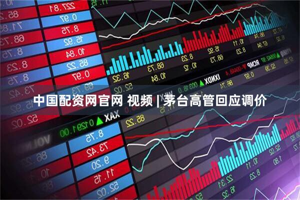 中国配资网官网 视频 | 茅台高管回应调价