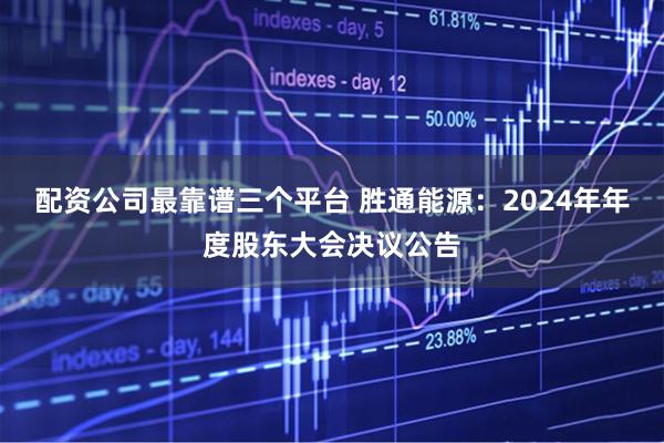配资公司最靠谱三个平台 胜通能源：2024年年度股东大会决议公告
