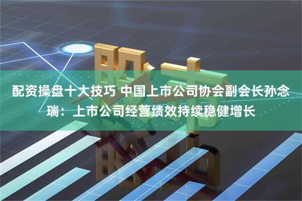 配资操盘十大技巧 中国上市公司协会副会长孙念瑞：上市公司经营绩效持续稳健增长