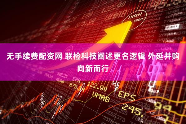 无手续费配资网 联检科技阐述更名逻辑 外延并购向新而行