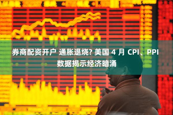 券商配资开户 通胀退烧? 美国 4 月 CPI、PPI 数据揭示经济暗涌