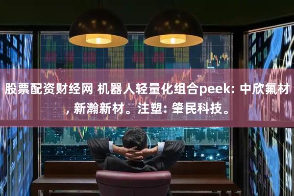 股票配资财经网 机器人轻量化组合peek: 中欣氟材, 新瀚新材。注塑: 肇民科技。