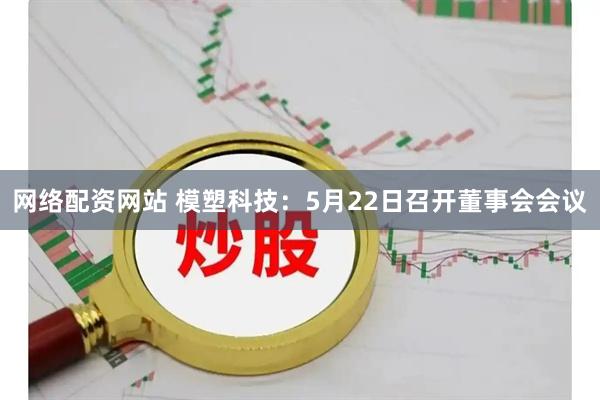 网络配资网站 模塑科技：5月22日召开董事会会议