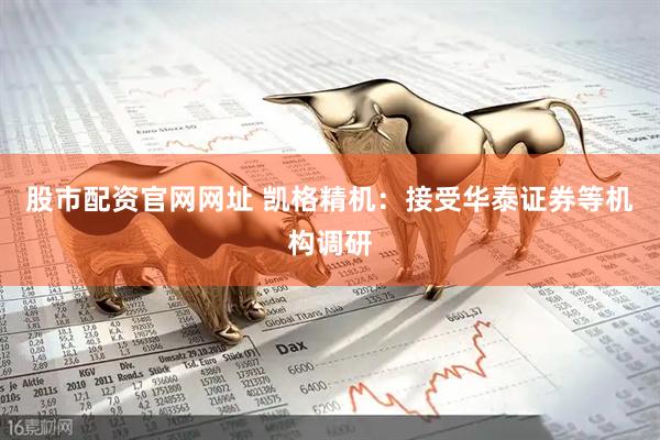 股市配资官网网址 凯格精机：接受华泰证券等机构调研