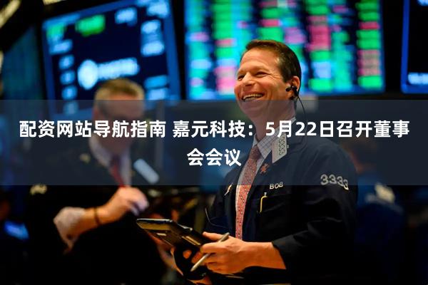 配资网站导航指南 嘉元科技：5月22日召开董事会会议
