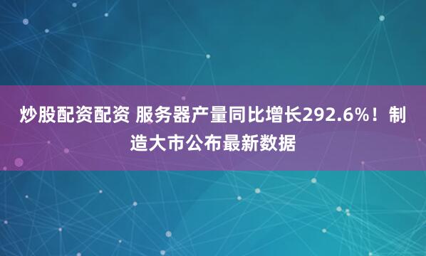炒股配资配资 服务器产量同比增长292.6%！制造大市公布最新数据