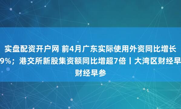 实盘配资开户网 前4月广东实际使用外资同比增长8.9%；港交所新股集资额同比增超7倍丨大湾区财经早参