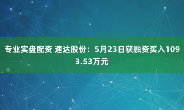 专业实盘配资 速达股份：5月23日获融资买入1093.53万元