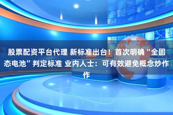 股票配资平台代理 新标准出台！首次明确“全固态电池”判定标准 业内人士：可有效避免概念炒作