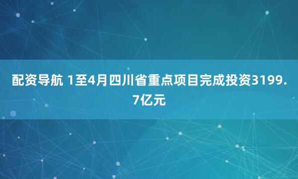 配资导航 1至4月四川省重点项目完成投资3199.7亿元