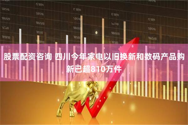 股票配资咨询 四川今年家电以旧换新和数码产品购新已超810万件