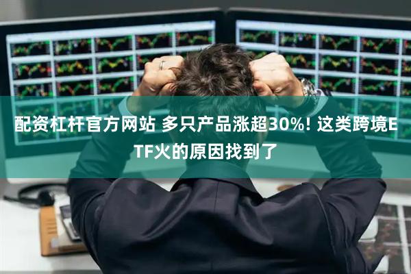 配资杠杆官方网站 多只产品涨超30%! 这类跨境ETF火的原因找到了