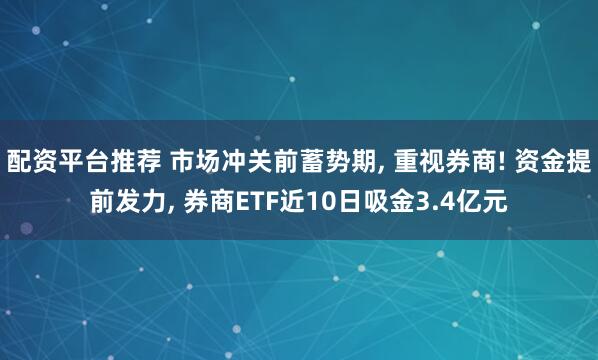 配资平台推荐 市场冲关前蓄势期, 重视券商! 资金提前发力, 券商ETF近10日吸金3.4亿元