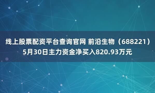 线上股票配资平台查询官网 前沿生物（688221）5月30日主力资金净买入820.93万元