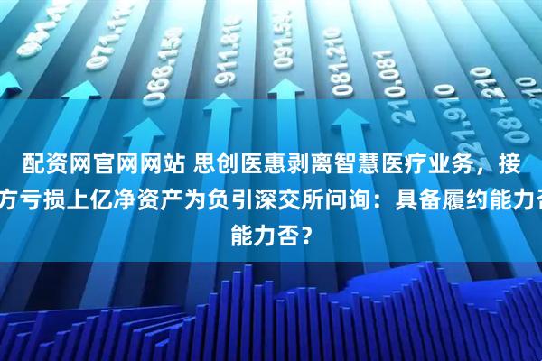 配资网官网网站 思创医惠剥离智慧医疗业务，接盘方亏损上亿净资产为负引深交所问询：具备履约能力否？