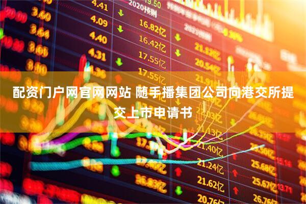 配资门户网官网网站 随手播集团公司向港交所提交上市申请书