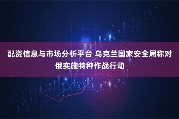 配资信息与市场分析平台 乌克兰国家安全局称对俄实施特种作战行动