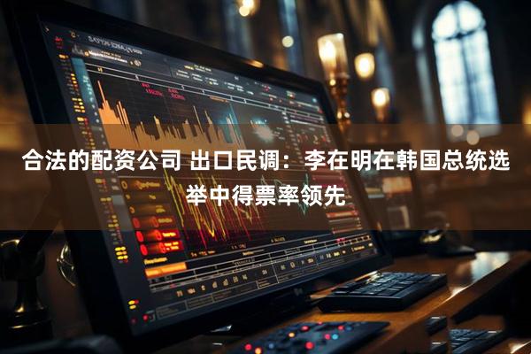 合法的配资公司 出口民调：李在明在韩国总统选举中得票率领先