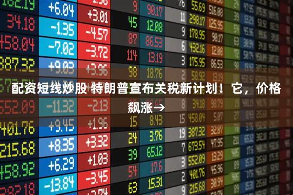 配资短线炒股 特朗普宣布关税新计划！它，价格飙涨→