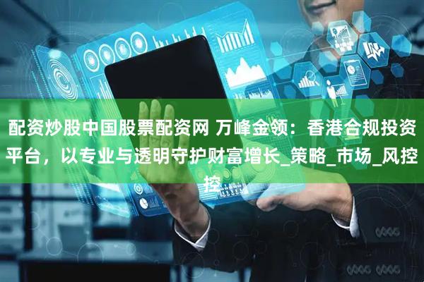 配资炒股中国股票配资网 万峰金领：香港合规投资平台，以专业与透明守护财富增长_策略_市场_风控