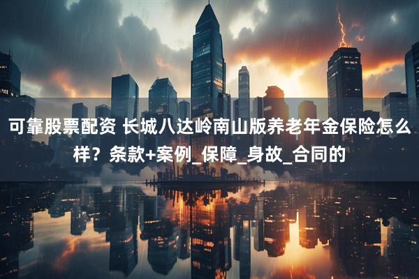 可靠股票配资 长城八达岭南山版养老年金保险怎么样？条款+案例_保障_身故_合同的