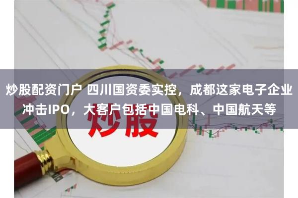 炒股配资门户 四川国资委实控，成都这家电子企业冲击IPO，大客户包括中国电科、中国航天等