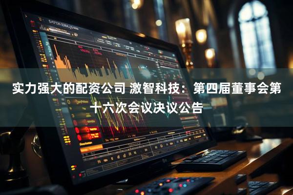 实力强大的配资公司 激智科技：第四届董事会第十六次会议决议公告