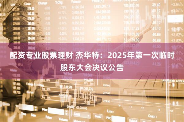 配资专业股票理财 杰华特：2025年第一次临时股东大会决议公告