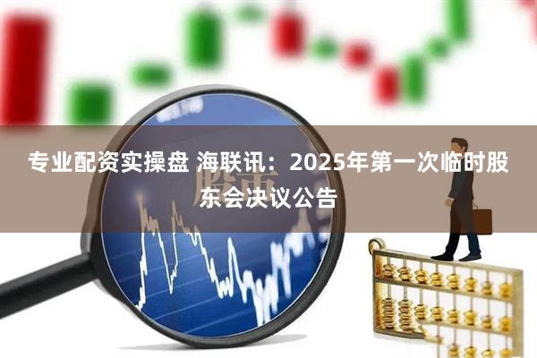 专业配资实操盘 海联讯：2025年第一次临时股东会决议公告