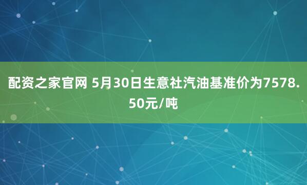 配资之家官网 5月30日生意社汽油基准价为7578.50元/吨