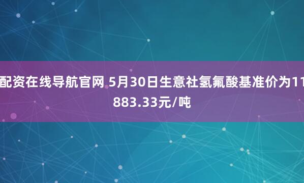 配资在线导航官网 5月30日生意社氢氟酸基准价为11883.33元/吨