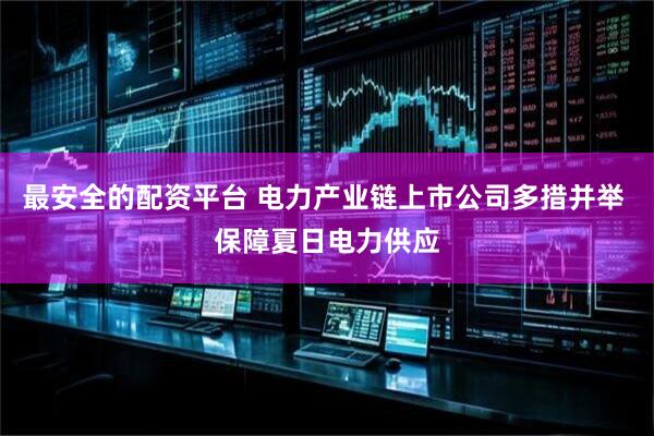 最安全的配资平台 电力产业链上市公司多措并举 保障夏日电力供应