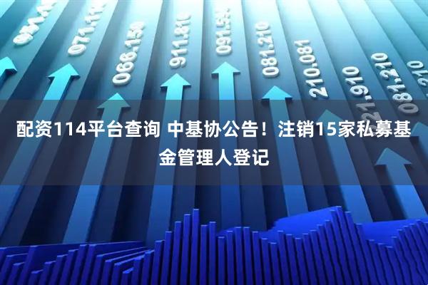 配资114平台查询 中基协公告！注销15家私募基金管理人登记