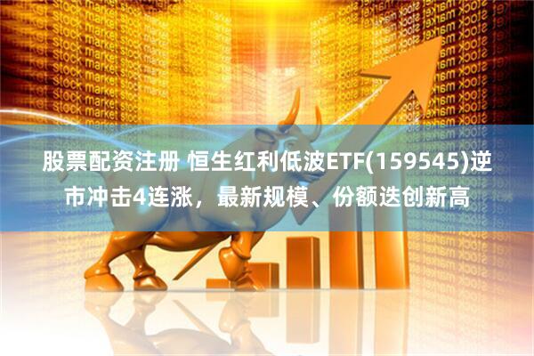 股票配资注册 恒生红利低波ETF(159545)逆市冲击4连涨，最新规模、份额迭创新高
