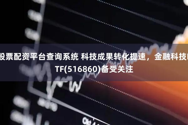股票配资平台查询系统 科技成果转化提速，金融科技ETF(516860)备受关注