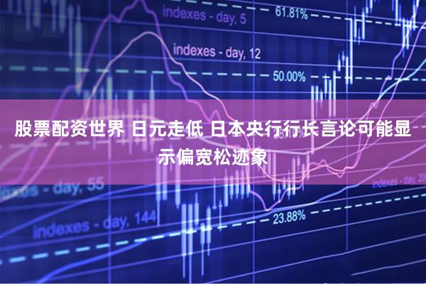 股票配资世界 日元走低 日本央行行长言论可能显示偏宽松迹象