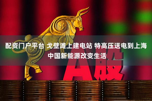 配资门户平台 戈壁滩上建电站 特高压送电到上海 中国新能源改变生活