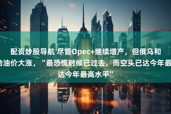 配资炒股导航 尽管Opec+继续增产，但俄乌和伊核推动油价大涨，“最恐慌时候已过去，而空头已达今年最高水平”