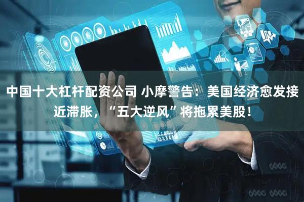 中国十大杠杆配资公司 小摩警告：美国经济愈发接近滞胀，“五大逆风”将拖累美股！