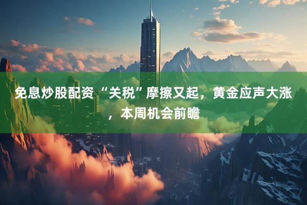 免息炒股配资 “关税”摩擦又起，黄金应声大涨，本周机会前瞻