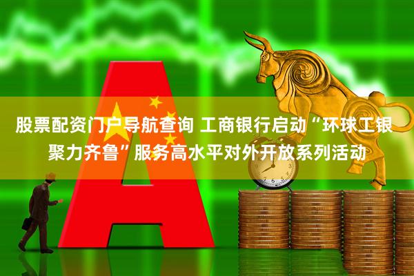 股票配资门户导航查询 工商银行启动“环球工银 聚力齐鲁”服务高水平对外开放系列活动