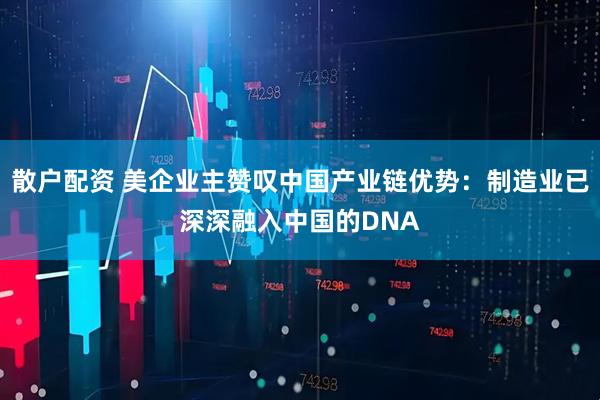 散户配资 美企业主赞叹中国产业链优势：制造业已深深融入中国的DNA