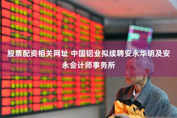 股票配资相关网址 中国铝业拟续聘安永华明及安永会计师事务所