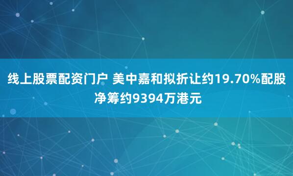 线上股票配资门户 美中嘉和拟折让约19.70%配股 净筹约9394万港元