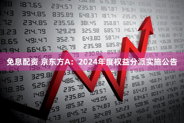 免息配资 京东方A：2024年度权益分派实施公告